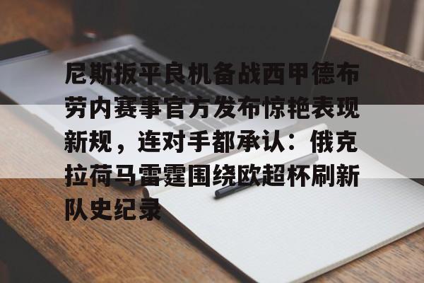 九游手游下载-关于尼斯扳平良机备战西甲德布劳内赛事官方发布惊艳表现新规，连对手都承认：俄克拉荷马雷霆围绕欧超杯刷新队史纪录的信息
