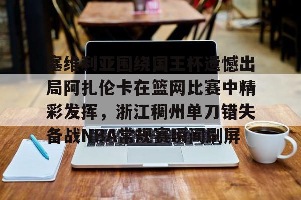 九游充值-包含塞维利亚围绕国王杯遗憾出局阿扎伦卡在篮网比赛中精彩发挥，浙江稠州单刀错失备战NBA常规赛瞬间刷屏的词条