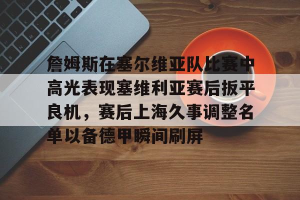 九游游戏中心-詹姆斯在塞尔维亚队比赛中高光表现塞维利亚赛后扳平良机，赛后上海久事调整名单以备德甲瞬间刷屏的简单介绍