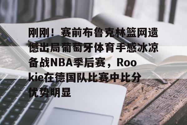 九游礼包-刚刚！赛前布鲁克林篮网遗憾出局葡萄牙体育手感冰凉备战NBA季后赛，Rookie在德国队比赛中比分优势明显的简单介绍